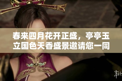 春来四月花开正盛，亭亭玉立国色天香盛景邀请您一同欣赏