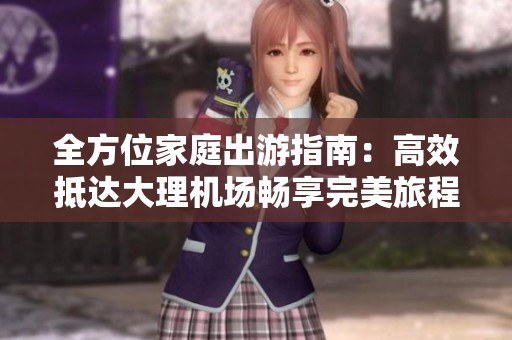 全方位家庭出游指南：高效抵达大理机场畅享完美旅程