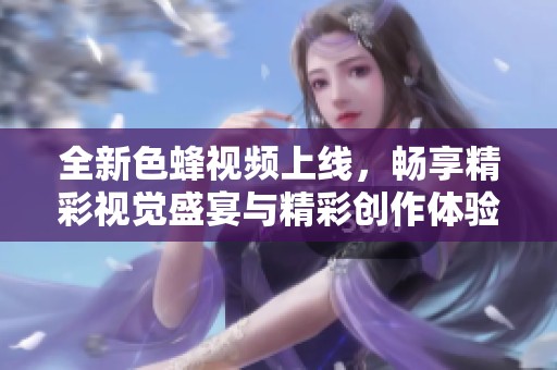 全新色蜂视频上线，畅享精彩视觉盛宴与精彩创作体验