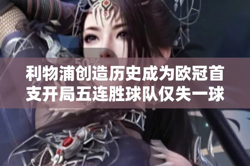 利物浦创造历史成为欧冠首支开局五连胜球队仅失一球