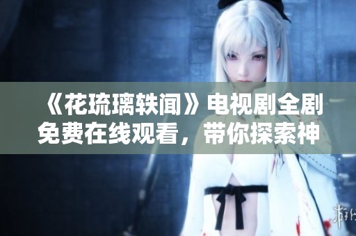 《花琉璃轶闻》电视剧全剧免费在线观看，带你探索神秘的爱恋故事