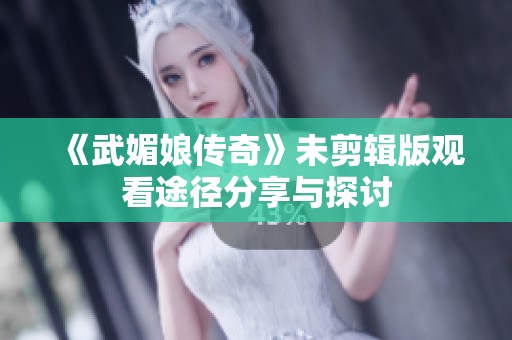 《武媚娘传奇》未剪辑版观看途径分享与探讨