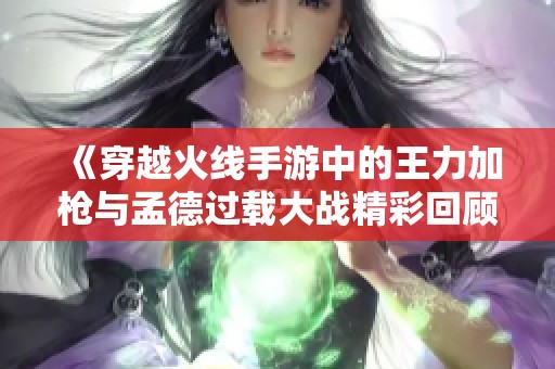 《穿越火线手游中的王力加枪与孟德过载大战精彩回顾》