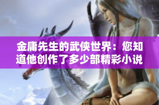金庸先生的武侠世界：您知道他创作了多少部精彩小说吗