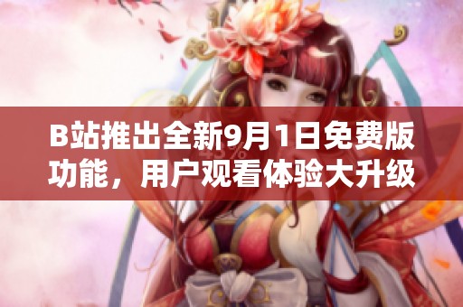 B站推出全新9月1日免费版功能，用户观看体验大升级