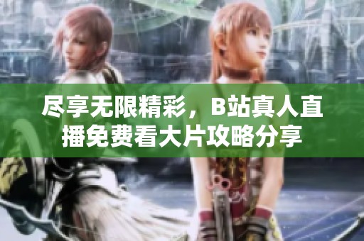 尽享无限精彩，B站真人直播免费看大片攻略分享