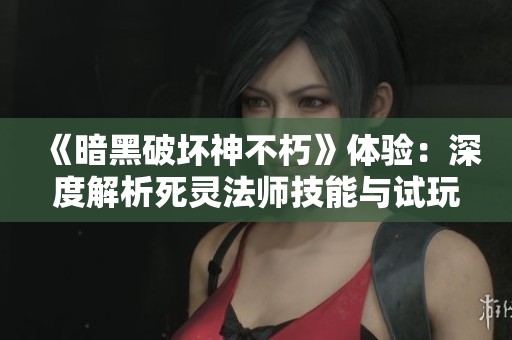 《暗黑破坏神不朽》体验：深度解析死灵法师技能与试玩感受分享