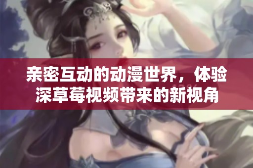 亲密互动的动漫世界，体验深草莓视频带来的新视角