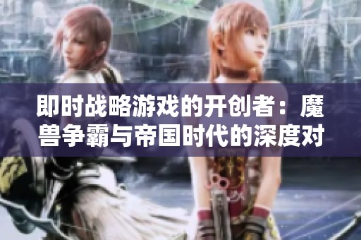 即时战略游戏的开创者：魔兽争霸与帝国时代的深度对比分析