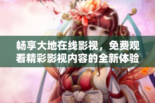 畅享大地在线影视，免费观看精彩影视内容的全新体验