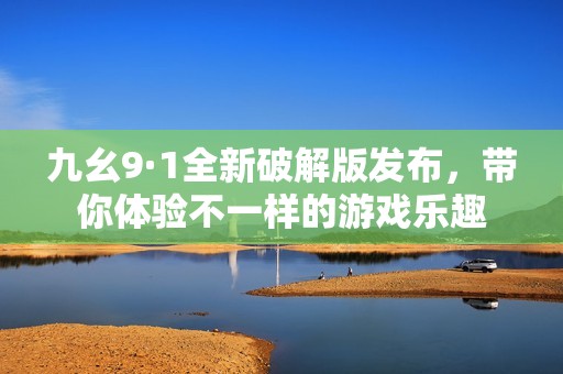 九幺9·1全新破解版发布，带你体验不一样的游戏乐趣
