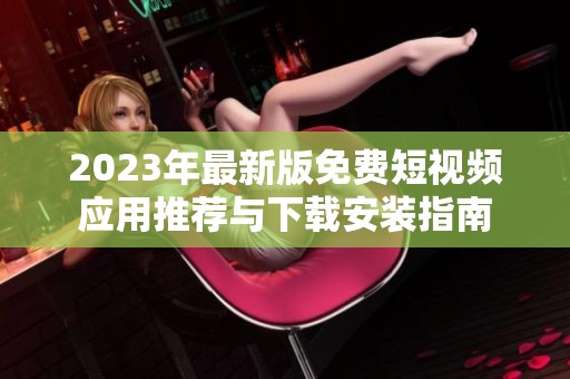 2023年最新版免费短视频应用推荐与下载安装指南