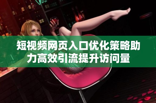短视频网页入口优化策略助力高效引流提升访问量