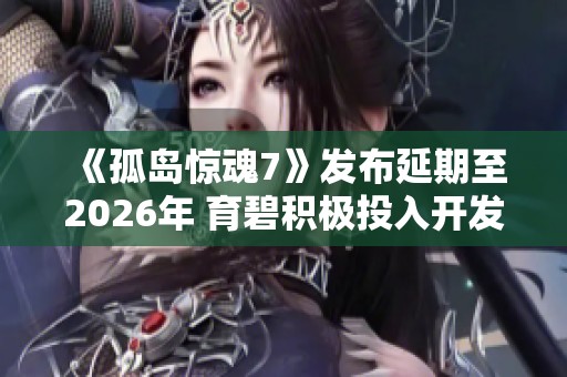 《孤岛惊魂7》发布延期至2026年 育碧积极投入开发工作