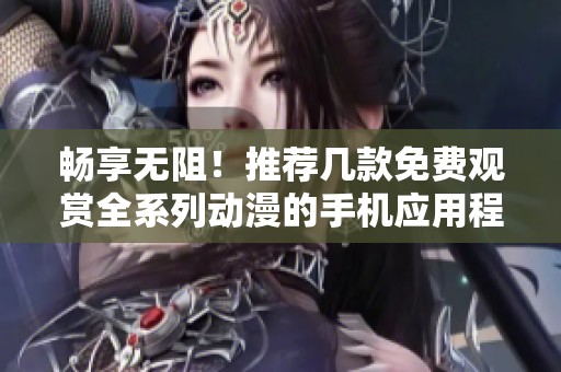 畅享无阻！推荐几款免费观赏全系列动漫的手机应用程序