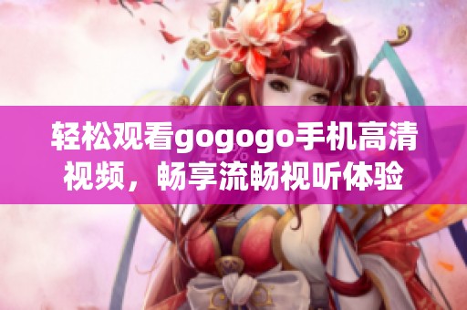 轻松观看gogogo手机高清视频，畅享流畅视听体验
