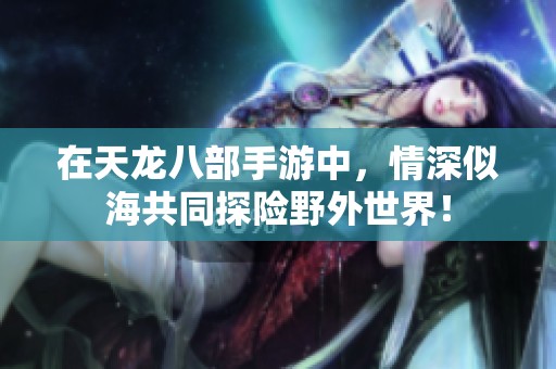 在天龙八部手游中，情深似海共同探险野外世界！