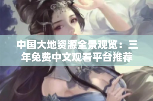 中国大地资源全景观览：三年免费中文观看平台推荐