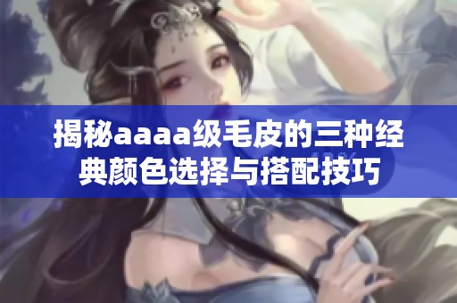 揭秘aaaa级毛皮的三种经典颜色选择与搭配技巧
