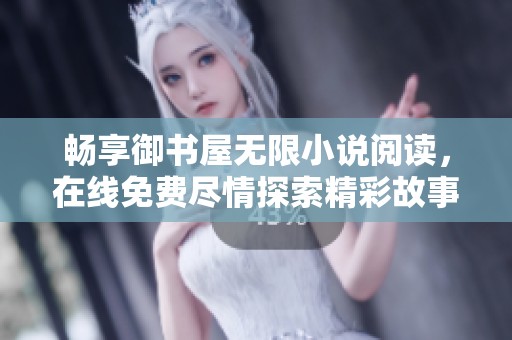 畅享御书屋无限小说阅读，在线免费尽情探索精彩故事与角色