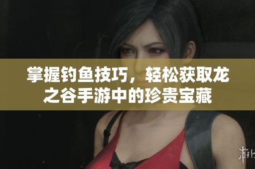 掌握钓鱼技巧，轻松获取龙之谷手游中的珍贵宝藏