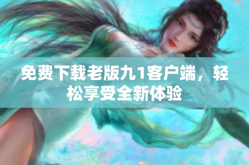 免费下载老版九1客户端，轻松享受全新体验