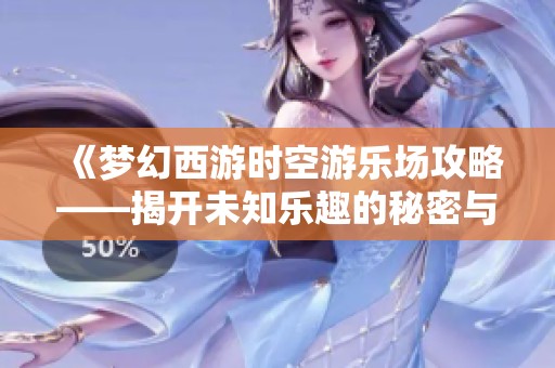 《梦幻西游时空游乐场攻略——揭开未知乐趣的秘密与玩法》