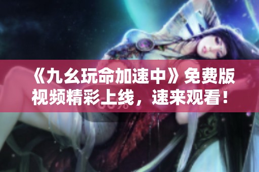 《九幺玩命加速中》免费版视频精彩上线，速来观看！