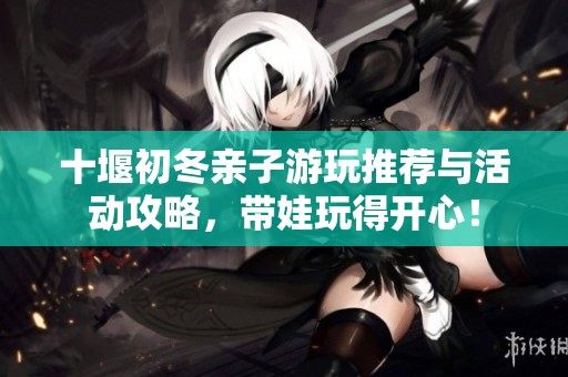 十堰初冬亲子游玩推荐与活动攻略，带娃玩得开心！
