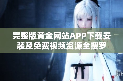 完整版黄金网站APP下载安装及免费视频资源全搜罗