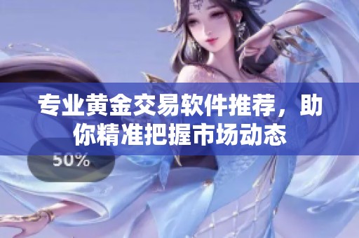 专业黄金交易软件推荐，助你精准把握市场动态