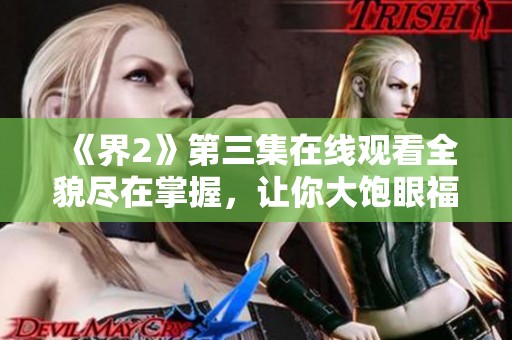 《界2》第三集在线观看全貌尽在掌握，让你大饱眼福