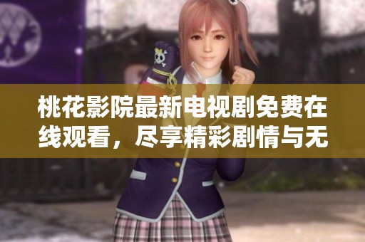 桃花影院最新电视剧免费在线观看，尽享精彩剧情与无限乐趣