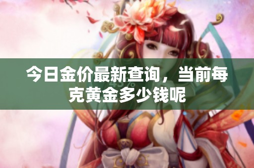 今日金价最新查询，当前每克黄金多少钱呢