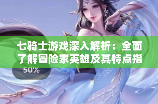 七骑士游戏深入解析：全面了解冒险家英雄及其特点指南