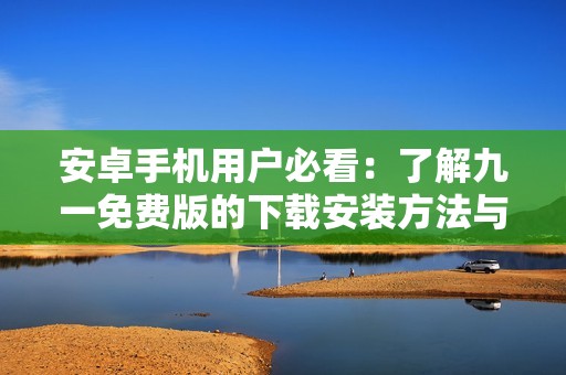 安卓手机用户必看：了解九一免费版的下载安装方法与技巧