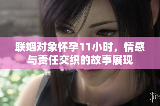 联姻对象怀孕11小时，情感与责任交织的故事展现