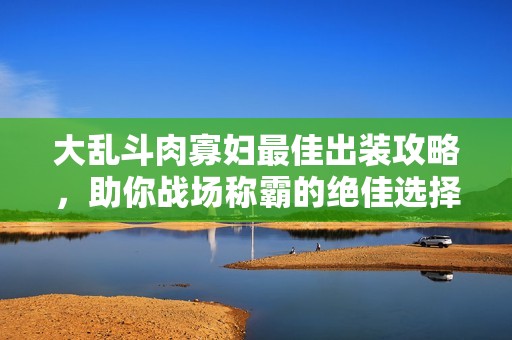 大乱斗肉寡妇最佳出装攻略，助你战场称霸的绝佳选择