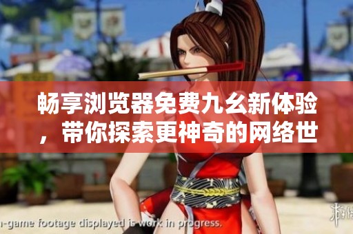 畅享浏览器免费九幺新体验，带你探索更神奇的网络世界