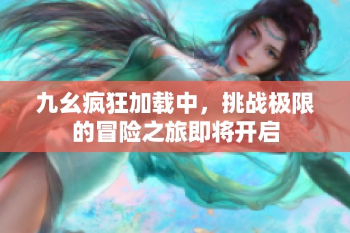 九幺疯狂加载中，挑战极限的冒险之旅即将开启