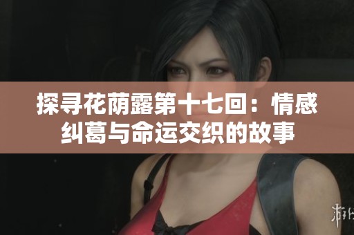 探寻花荫露第十七回：情感纠葛与命运交织的故事