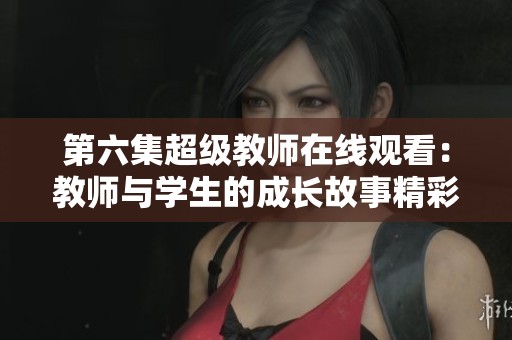 第六集超级教师在线观看：教师与学生的成长故事精彩回顾