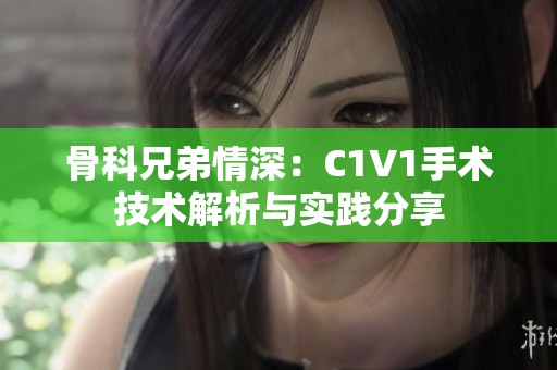 骨科兄弟情深：C1V1手术技术解析与实践分享