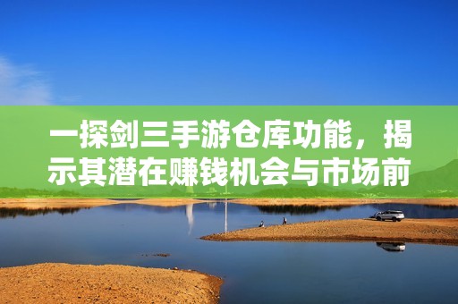 一探剑三手游仓库功能，揭示其潜在赚钱机会与市场前景