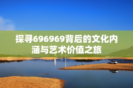 探寻696969背后的文化内涵与艺术价值之旅