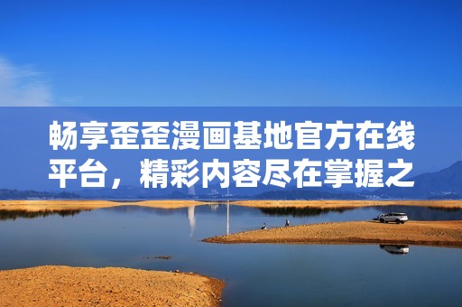 畅享歪歪漫画基地官方在线平台，精彩内容尽在掌握之中