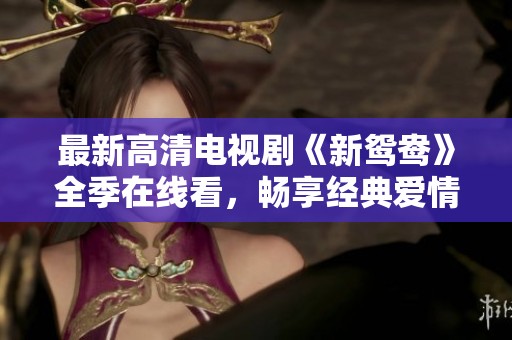 最新高清电视剧《新鸳鸯》全季在线看，畅享经典爱情故事