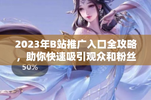 2023年B站推广入口全攻略，助你快速吸引观众和粉丝