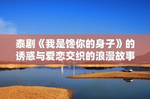 泰剧《我是馋你的身子》的诱惑与爱恋交织的浪漫故事