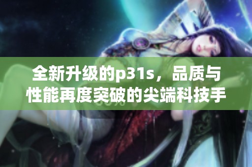 全新升级的p31s，品质与性能再度突破的尖端科技手机